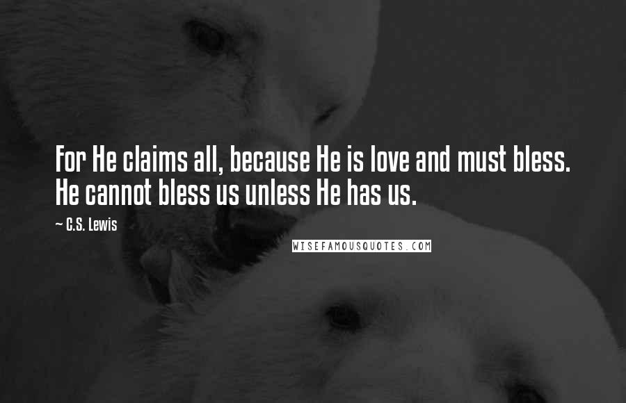C.S. Lewis Quotes: For He claims all, because He is love and must bless. He cannot bless us unless He has us.