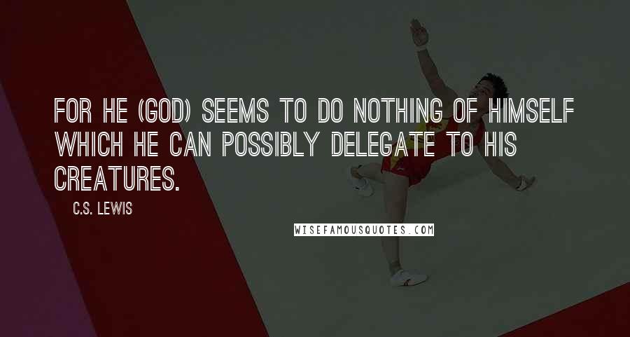 C.S. Lewis Quotes: For He (God) seems to do nothing of himself which He can possibly delegate to His creatures.