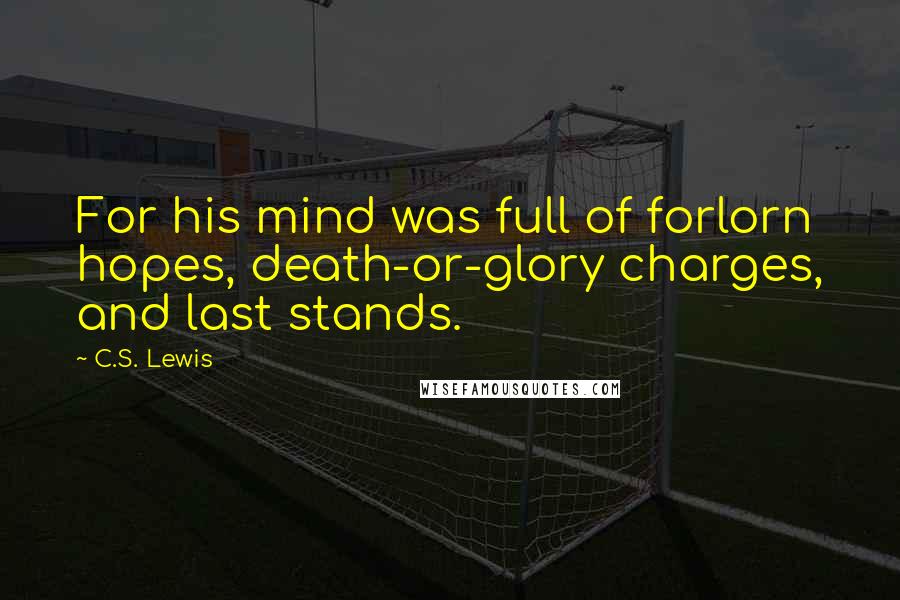 C.S. Lewis Quotes: For his mind was full of forlorn hopes, death-or-glory charges, and last stands.