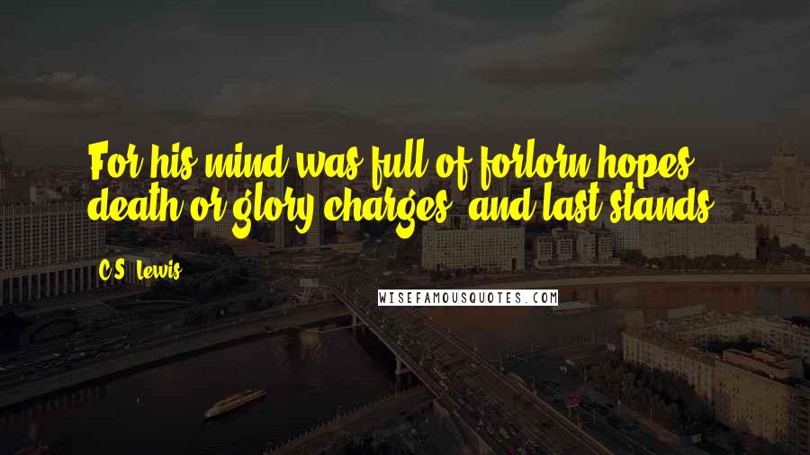 C.S. Lewis Quotes: For his mind was full of forlorn hopes, death-or-glory charges, and last stands.