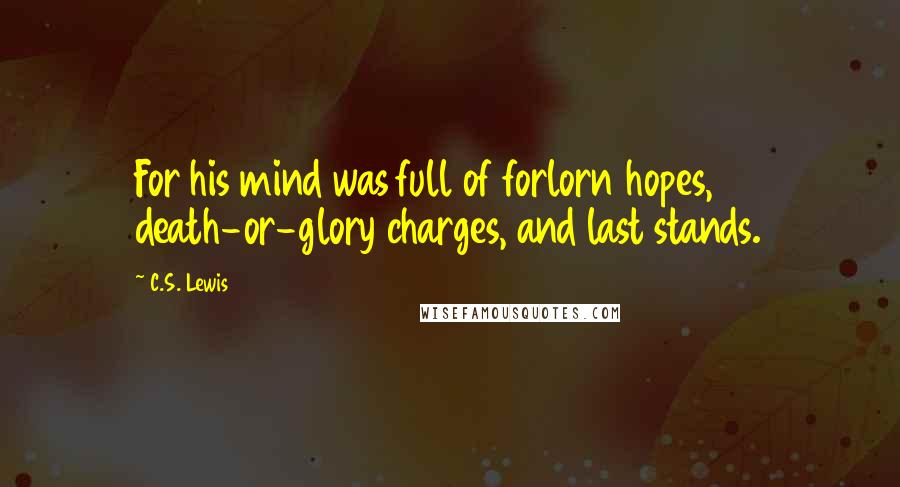 C.S. Lewis Quotes: For his mind was full of forlorn hopes, death-or-glory charges, and last stands.