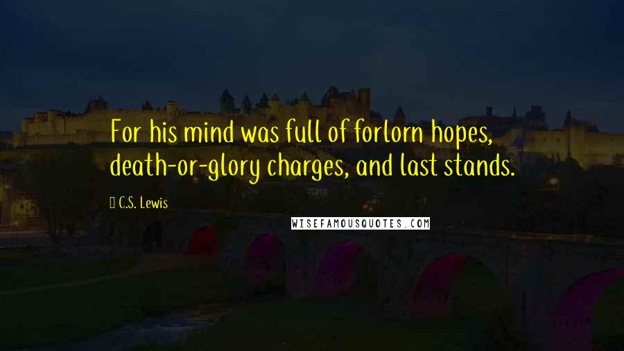 C.S. Lewis Quotes: For his mind was full of forlorn hopes, death-or-glory charges, and last stands.