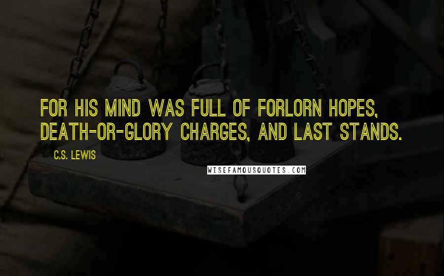 C.S. Lewis Quotes: For his mind was full of forlorn hopes, death-or-glory charges, and last stands.