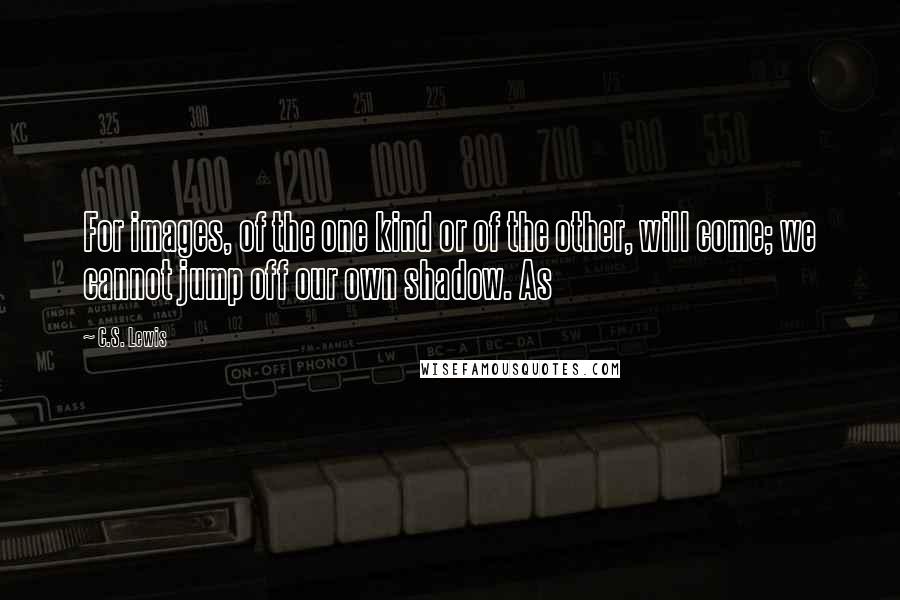 C.S. Lewis Quotes: For images, of the one kind or of the other, will come; we cannot jump off our own shadow. As