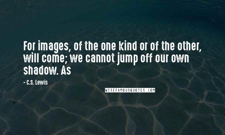 C.S. Lewis Quotes: For images, of the one kind or of the other, will come; we cannot jump off our own shadow. As