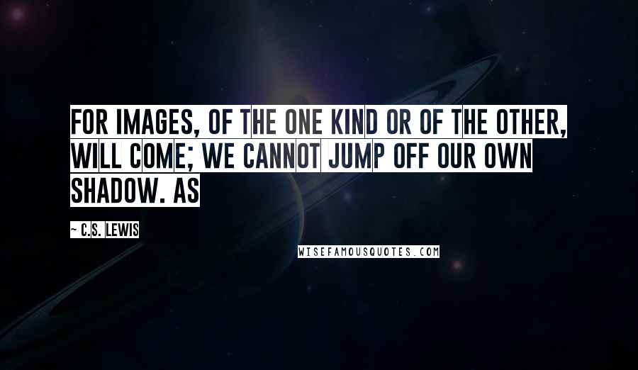 C.S. Lewis Quotes: For images, of the one kind or of the other, will come; we cannot jump off our own shadow. As