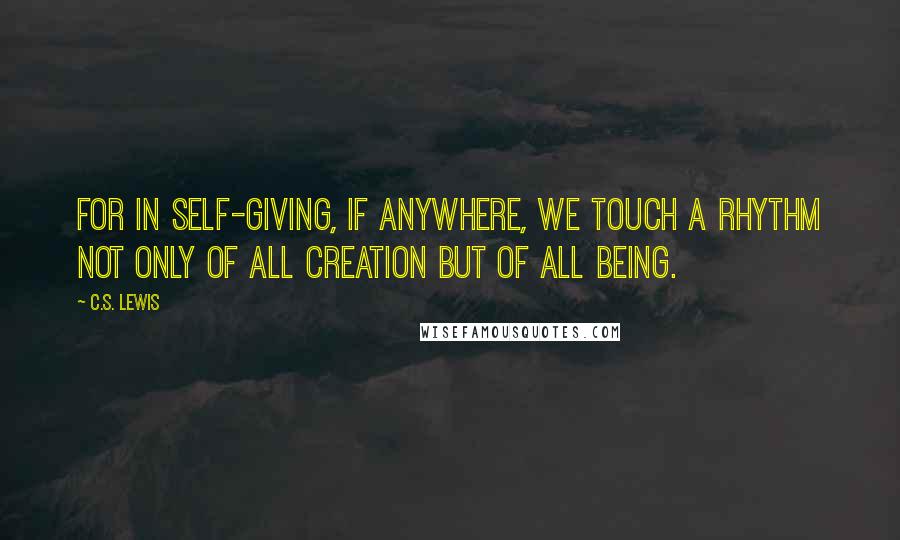 C.S. Lewis Quotes: For in self-giving, if anywhere, we touch a rhythm not only of all creation but of all being.