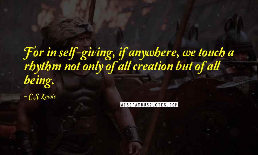 C.S. Lewis Quotes: For in self-giving, if anywhere, we touch a rhythm not only of all creation but of all being.