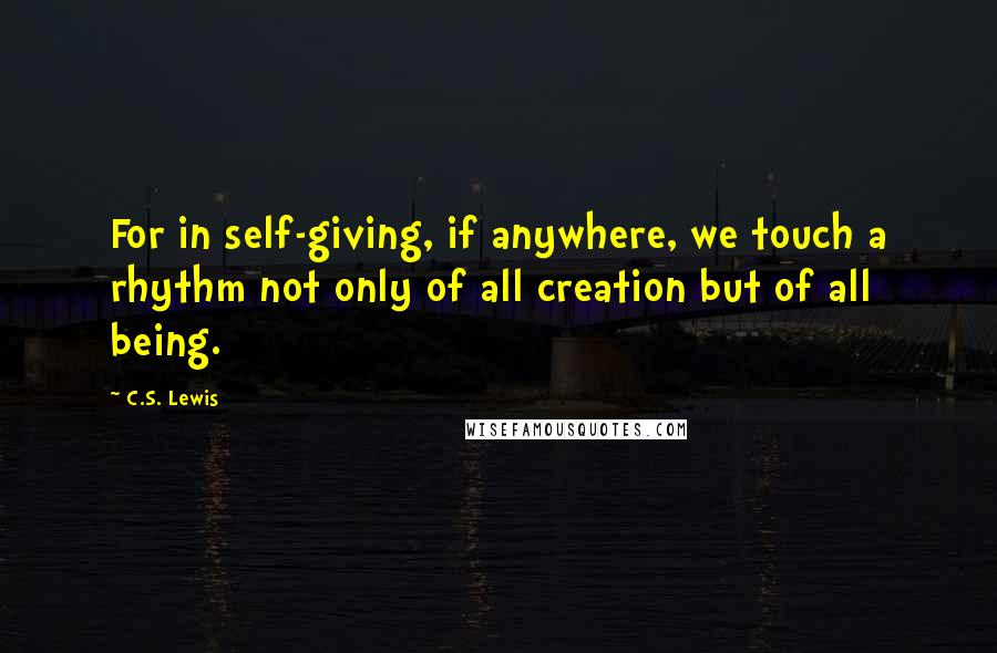 C.S. Lewis Quotes: For in self-giving, if anywhere, we touch a rhythm not only of all creation but of all being.