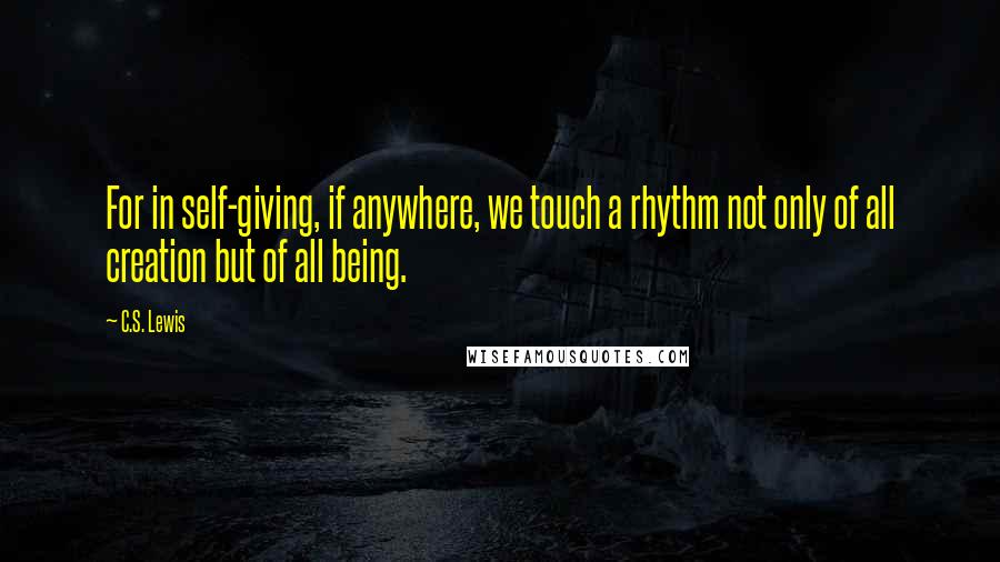 C.S. Lewis Quotes: For in self-giving, if anywhere, we touch a rhythm not only of all creation but of all being.