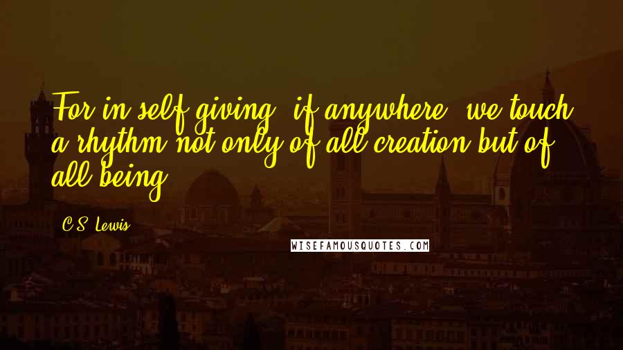C.S. Lewis Quotes: For in self-giving, if anywhere, we touch a rhythm not only of all creation but of all being.