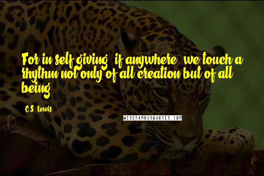 C.S. Lewis Quotes: For in self-giving, if anywhere, we touch a rhythm not only of all creation but of all being.