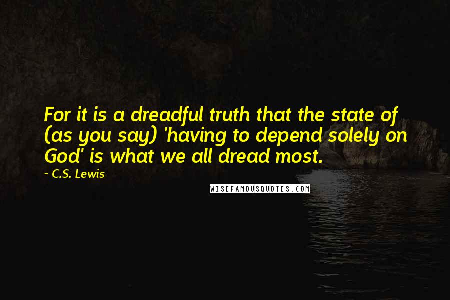 C.S. Lewis Quotes: For it is a dreadful truth that the state of (as you say) 'having to depend solely on God' is what we all dread most.