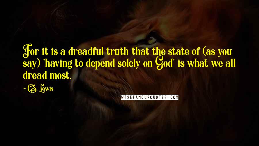 C.S. Lewis Quotes: For it is a dreadful truth that the state of (as you say) 'having to depend solely on God' is what we all dread most.