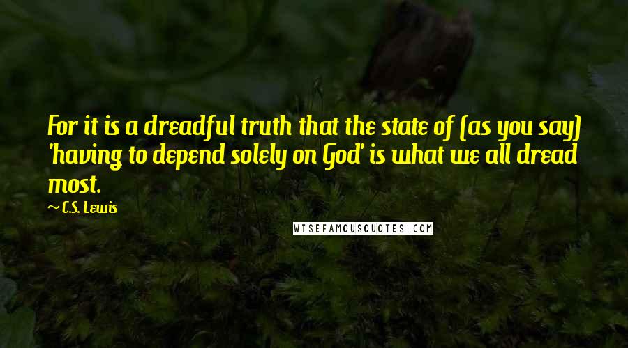 C.S. Lewis Quotes: For it is a dreadful truth that the state of (as you say) 'having to depend solely on God' is what we all dread most.