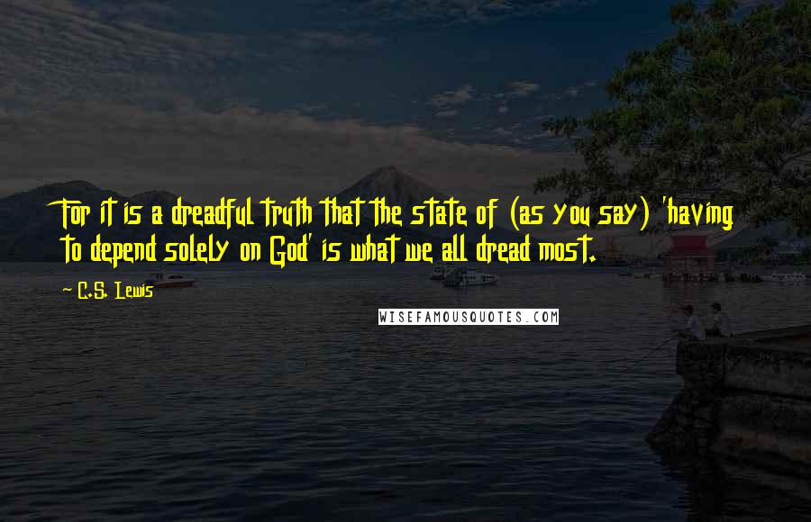 C.S. Lewis Quotes: For it is a dreadful truth that the state of (as you say) 'having to depend solely on God' is what we all dread most.