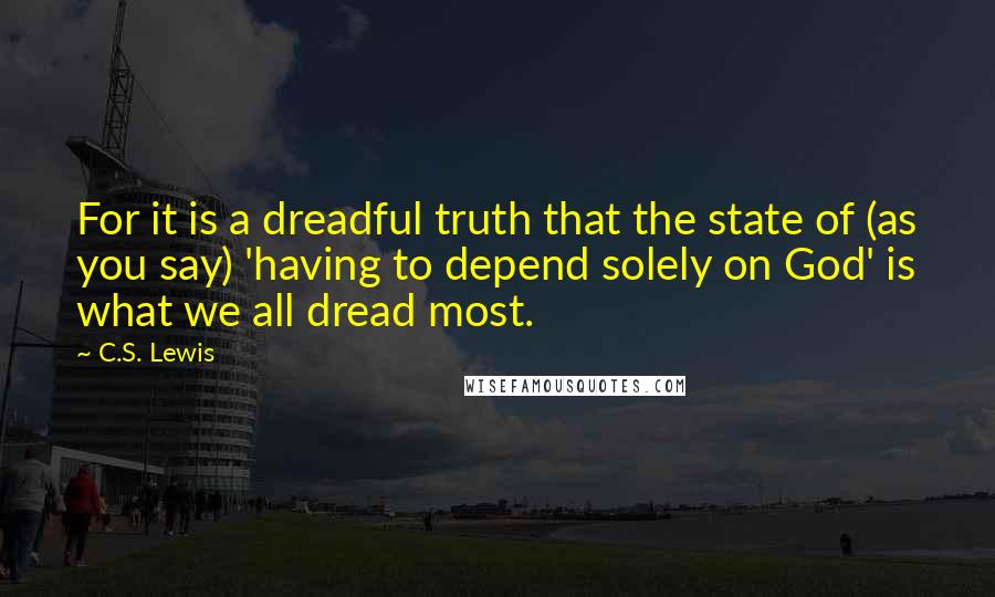 C.S. Lewis Quotes: For it is a dreadful truth that the state of (as you say) 'having to depend solely on God' is what we all dread most.