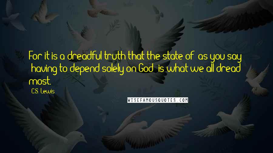 C.S. Lewis Quotes: For it is a dreadful truth that the state of (as you say) 'having to depend solely on God' is what we all dread most.