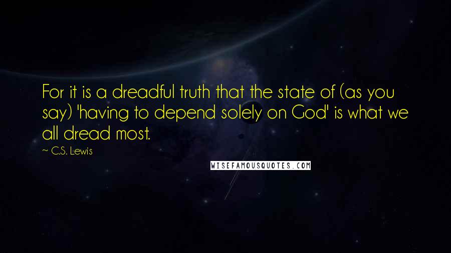 C.S. Lewis Quotes: For it is a dreadful truth that the state of (as you say) 'having to depend solely on God' is what we all dread most.