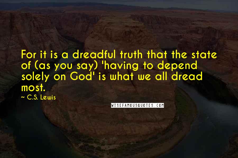 C.S. Lewis Quotes: For it is a dreadful truth that the state of (as you say) 'having to depend solely on God' is what we all dread most.