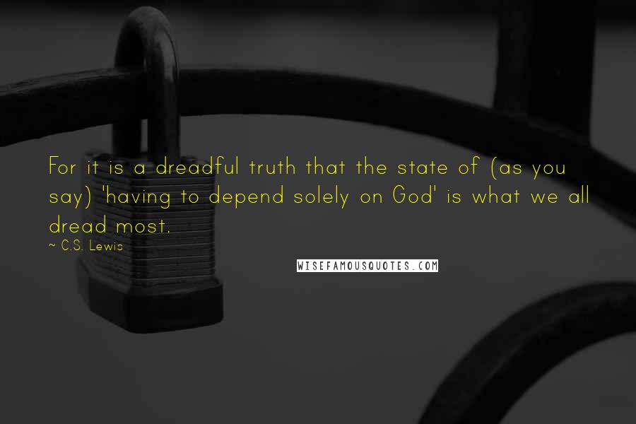 C.S. Lewis Quotes: For it is a dreadful truth that the state of (as you say) 'having to depend solely on God' is what we all dread most.