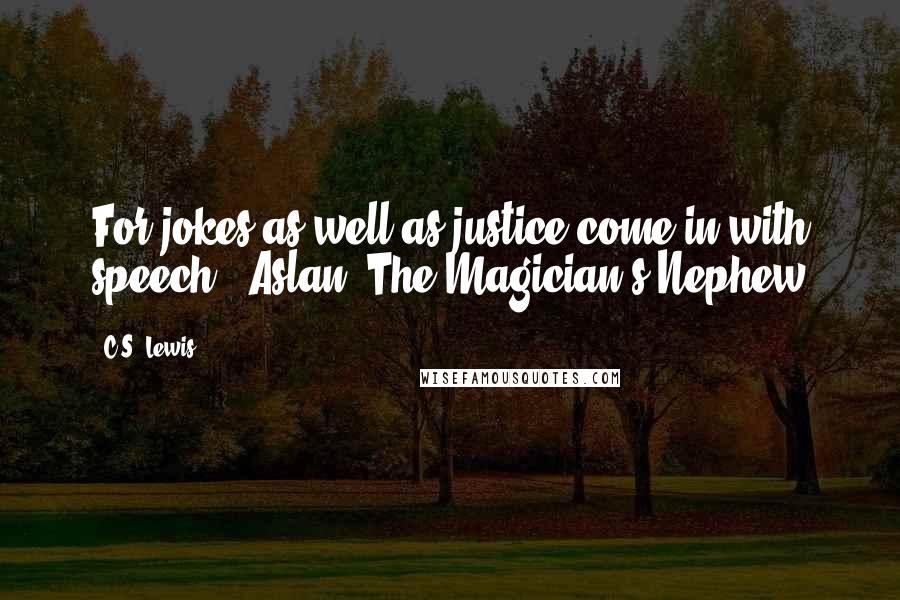 C.S. Lewis Quotes: For jokes as well as justice come in with speech.- Aslan, The Magician's Nephew
