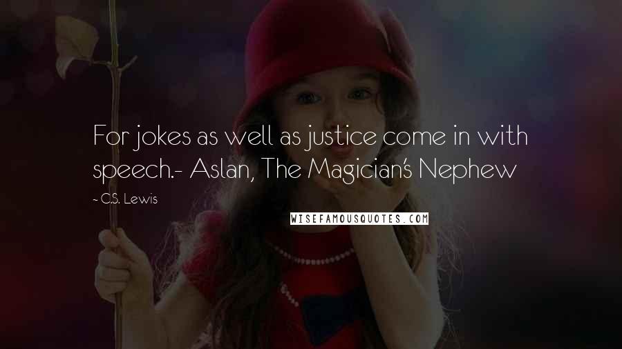 C.S. Lewis Quotes: For jokes as well as justice come in with speech.- Aslan, The Magician's Nephew