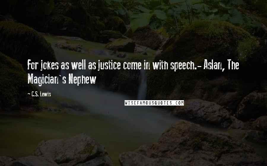 C.S. Lewis Quotes: For jokes as well as justice come in with speech.- Aslan, The Magician's Nephew