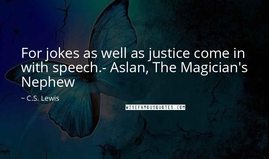 C.S. Lewis Quotes: For jokes as well as justice come in with speech.- Aslan, The Magician's Nephew