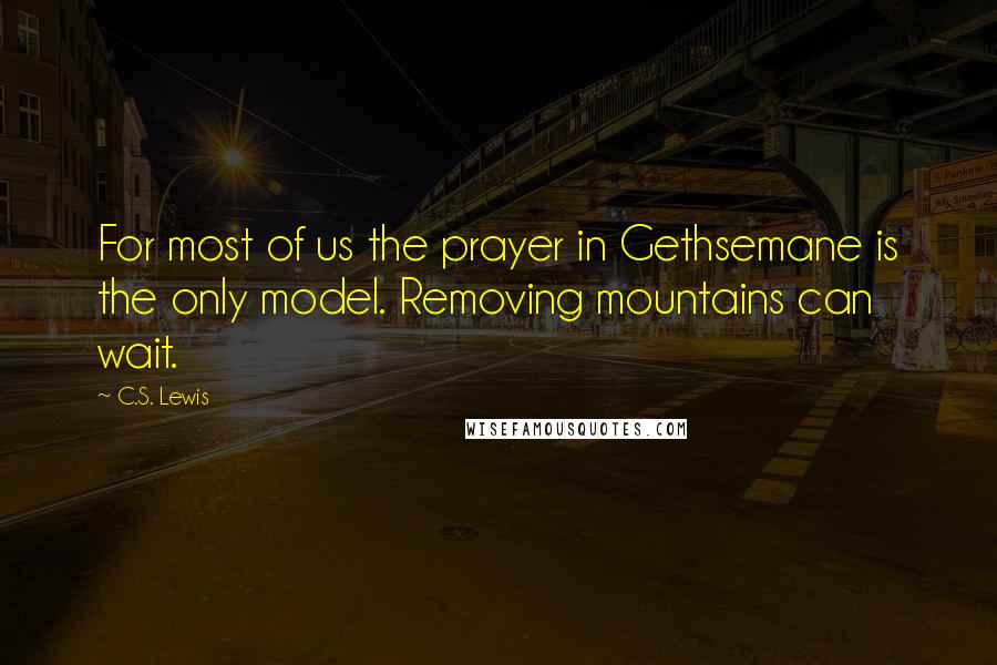 C.S. Lewis Quotes: For most of us the prayer in Gethsemane is the only model. Removing mountains can wait.
