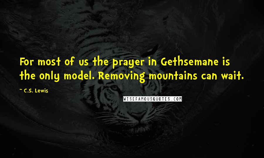 C.S. Lewis Quotes: For most of us the prayer in Gethsemane is the only model. Removing mountains can wait.