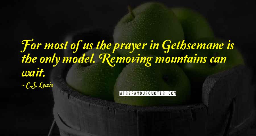 C.S. Lewis Quotes: For most of us the prayer in Gethsemane is the only model. Removing mountains can wait.