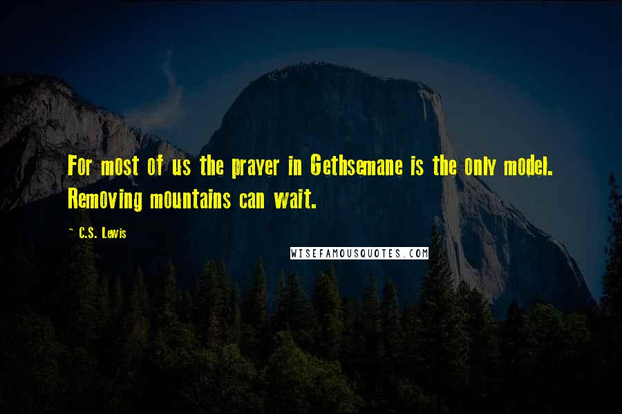 C.S. Lewis Quotes: For most of us the prayer in Gethsemane is the only model. Removing mountains can wait.