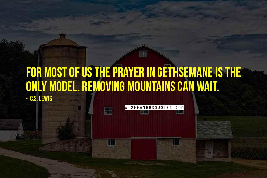 C.S. Lewis Quotes: For most of us the prayer in Gethsemane is the only model. Removing mountains can wait.