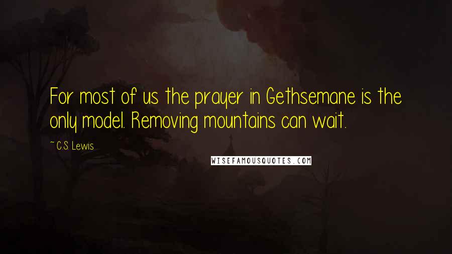 C.S. Lewis Quotes: For most of us the prayer in Gethsemane is the only model. Removing mountains can wait.