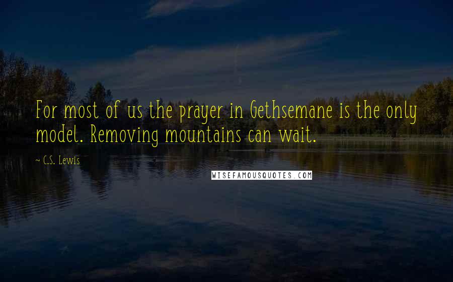 C.S. Lewis Quotes: For most of us the prayer in Gethsemane is the only model. Removing mountains can wait.