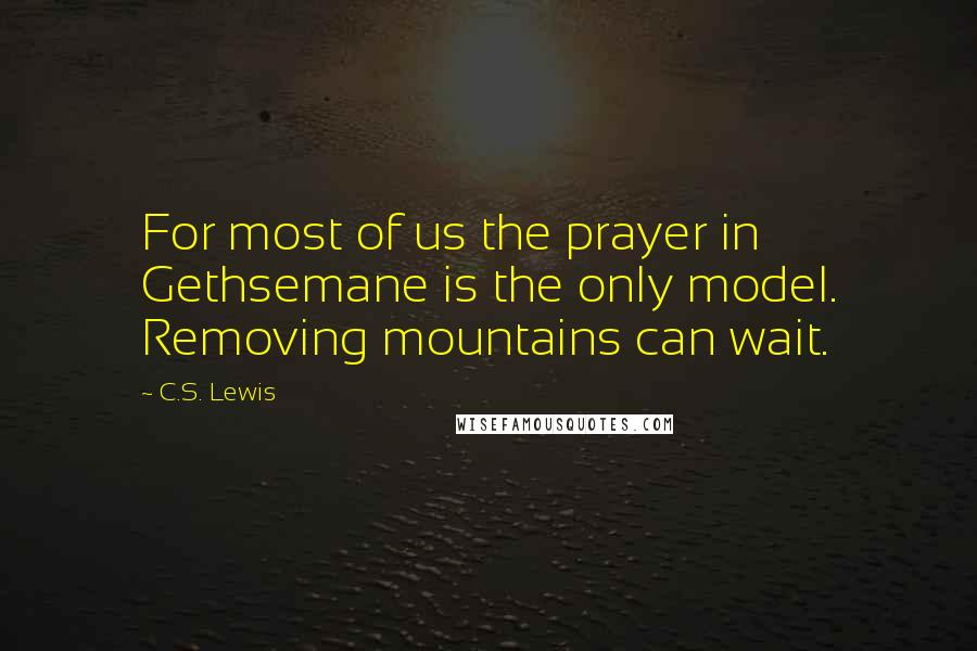 C.S. Lewis Quotes: For most of us the prayer in Gethsemane is the only model. Removing mountains can wait.