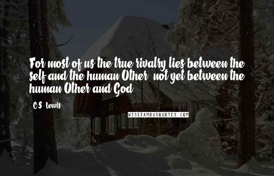 C.S. Lewis Quotes: For most of us the true rivalry lies between the self and the human Other, not yet between the human Other and God.