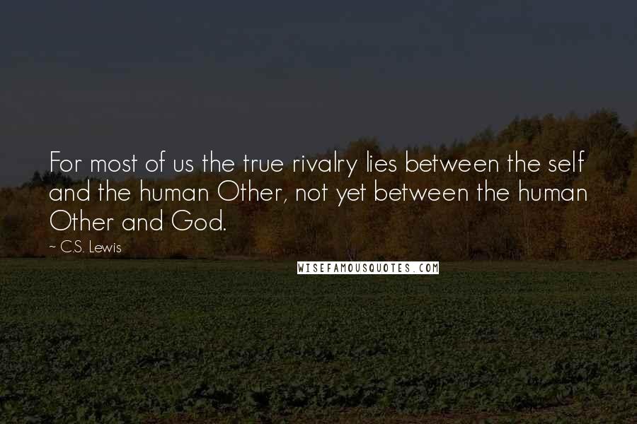 C.S. Lewis Quotes: For most of us the true rivalry lies between the self and the human Other, not yet between the human Other and God.