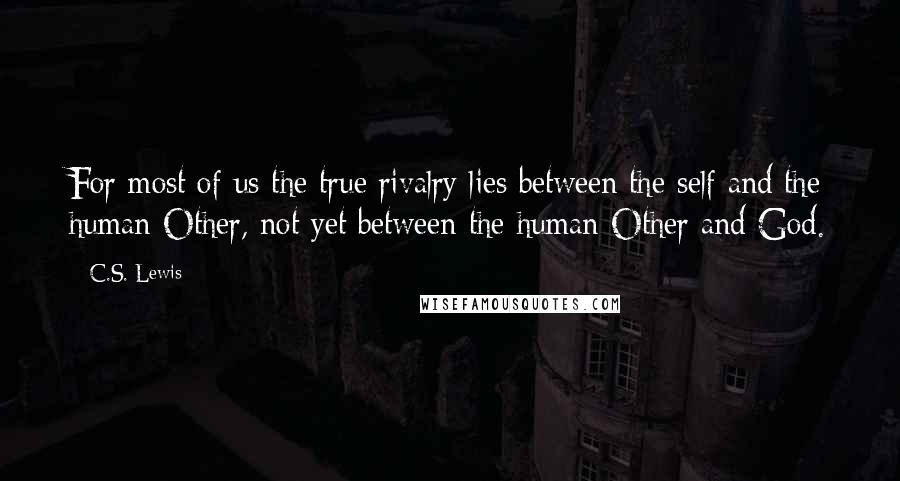C.S. Lewis Quotes: For most of us the true rivalry lies between the self and the human Other, not yet between the human Other and God.