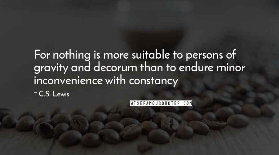 C.S. Lewis Quotes: For nothing is more suitable to persons of gravity and decorum than to endure minor inconvenience with constancy