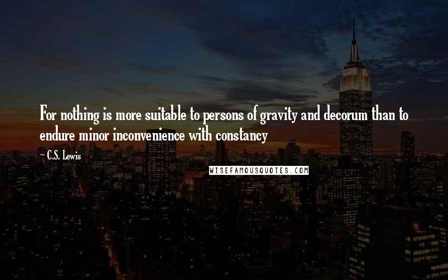 C.S. Lewis Quotes: For nothing is more suitable to persons of gravity and decorum than to endure minor inconvenience with constancy