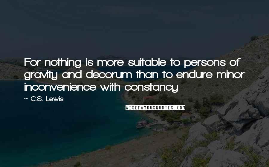 C.S. Lewis Quotes: For nothing is more suitable to persons of gravity and decorum than to endure minor inconvenience with constancy