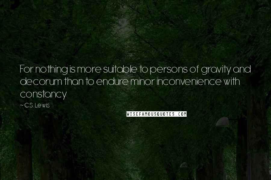 C.S. Lewis Quotes: For nothing is more suitable to persons of gravity and decorum than to endure minor inconvenience with constancy