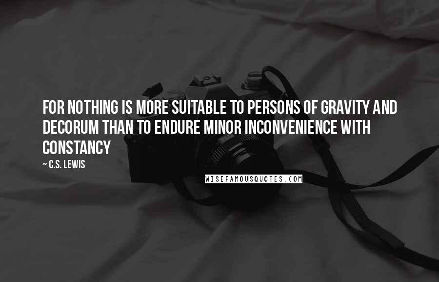 C.S. Lewis Quotes: For nothing is more suitable to persons of gravity and decorum than to endure minor inconvenience with constancy