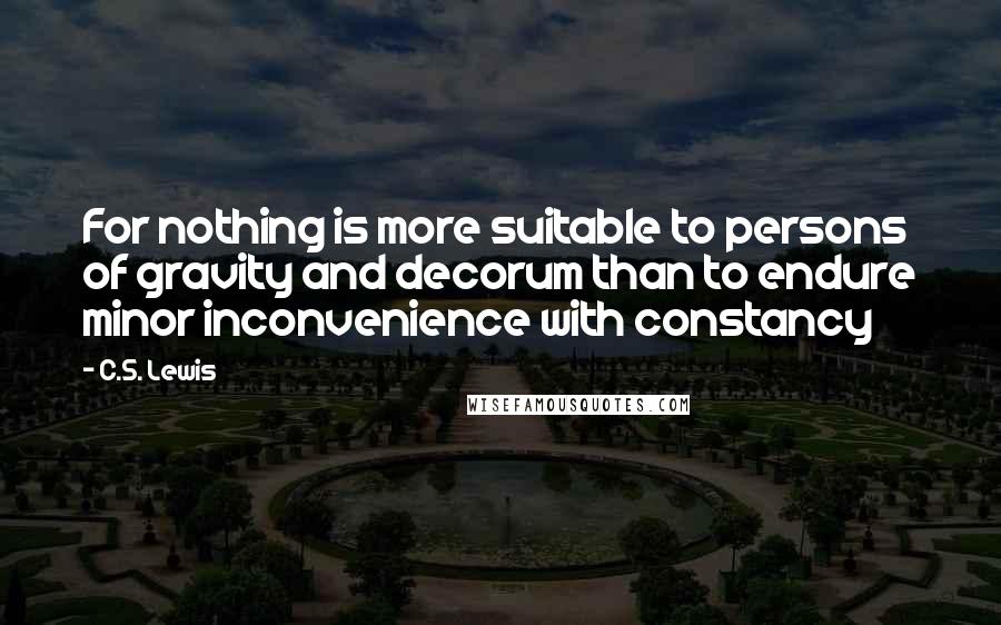 C.S. Lewis Quotes: For nothing is more suitable to persons of gravity and decorum than to endure minor inconvenience with constancy