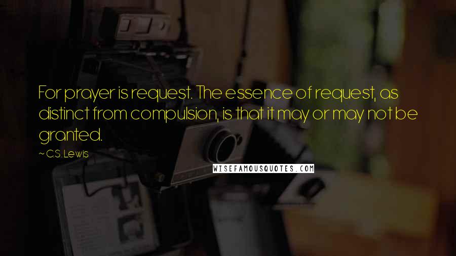 C.S. Lewis Quotes: For prayer is request. The essence of request, as distinct from compulsion, is that it may or may not be granted.