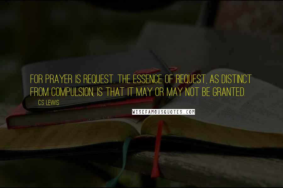 C.S. Lewis Quotes: For prayer is request. The essence of request, as distinct from compulsion, is that it may or may not be granted.