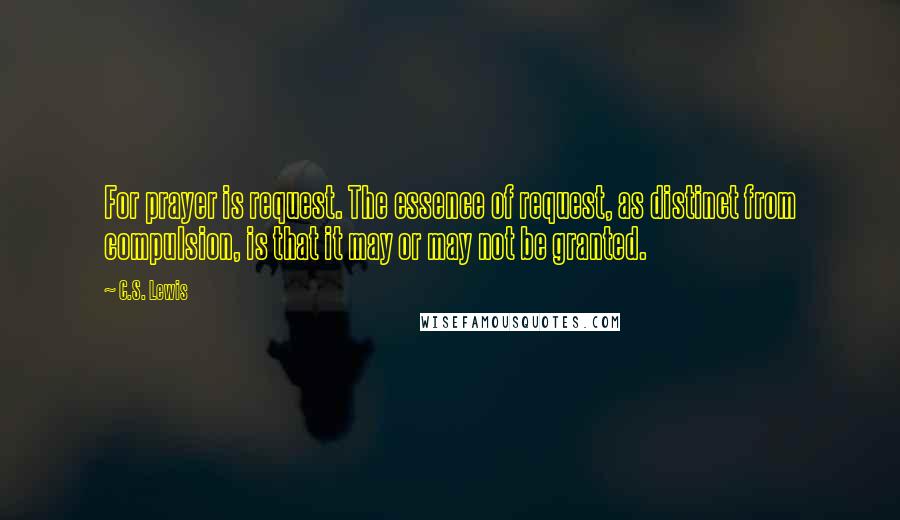 C.S. Lewis Quotes: For prayer is request. The essence of request, as distinct from compulsion, is that it may or may not be granted.