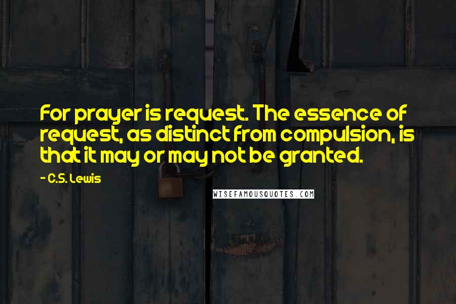C.S. Lewis Quotes: For prayer is request. The essence of request, as distinct from compulsion, is that it may or may not be granted.